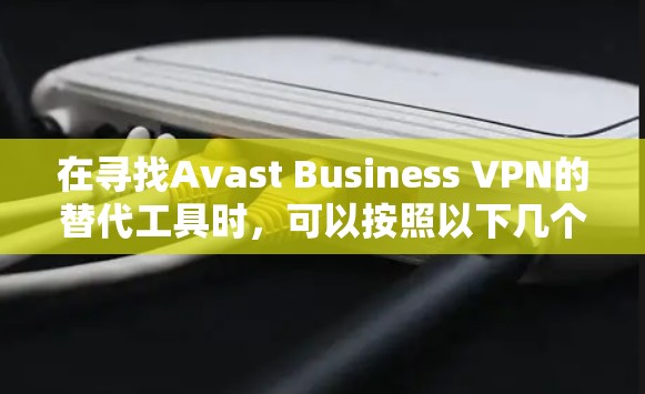 在寻找Avast Business VPN的替代工具时,可以按照以下几个步骤进行比较和选择