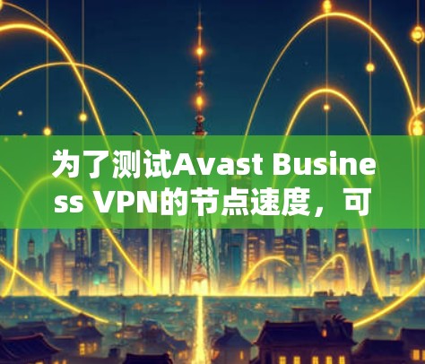 为了测试Avast Business VPN的节点速度，可以按照以下步骤进行