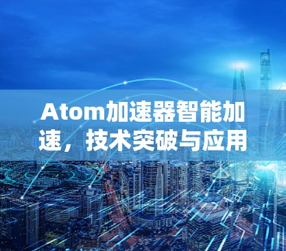 Atom加速器智能加速，技术突破与应用前景