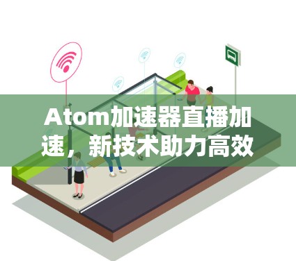 Atom加速器直播加速，新技术助力高效传输