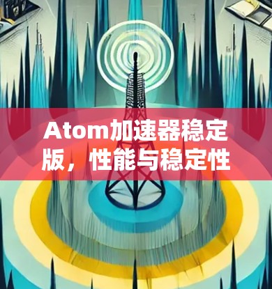 Atom加速器稳定版，性能与稳定性的双重提升