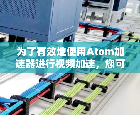 为了有效地使用Atom加速器进行视频加速，您可以按照以下步骤进行操作