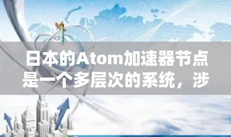 日本的Atom加速器节点是一个多层次的系统,涉及多个机构、公司和技术领域。以下是对日本Atom加速器节点的详细分析