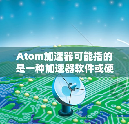 Atom加速器可能指的是一种加速器软件或硬件,用于加速计算任务。由于Atom这个词可能指代不同技术或产品,如果你能提供更多上下文或具体信息,我可以更好地帮助你理解 Atom加速器可能指的是一种加速器软件或硬件,用于加速计算任务。由于Atom这个词可能指代不同技术或产品,如果你能提供更多上下文或具体信息,我可以更好地帮助你理解