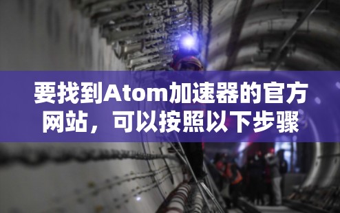 要找到Atom加速器的官方网站，可以按照以下步骤操作