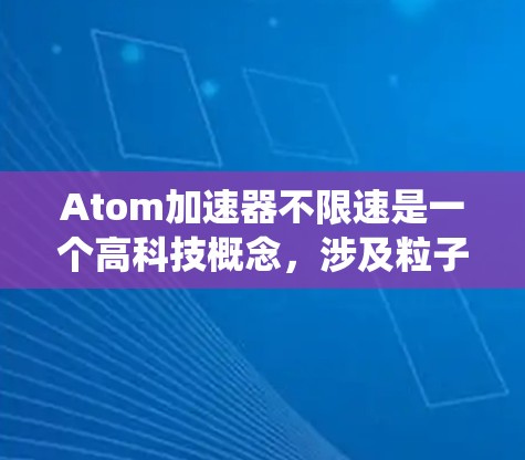Atom加速器不限速是一个高科技概念，涉及粒子加速器的突破传统速度限制。以下是对该概念的详细分析和结论