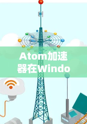 Atom加速器在Windows版中的性能优化应用