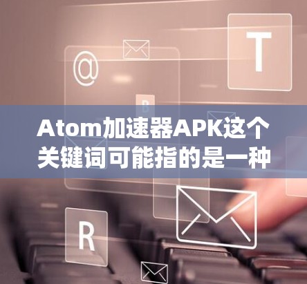 Atom加速器APK这个关键词可能指的是一种结合原子核加速技术的应用程序,但在安卓系统中,这样的加速器通常是物理实验设备,不太可能以APK形式存在。以下是一些可能的解释和建议 Atom加速器APK这个关键词可能指的是一种结合原子核加速技术的应用程序,但在安卓系统中,这样的加速器通常是物理实验设备,不太可能以APK形式存在。以下是一些可能的解释和建议