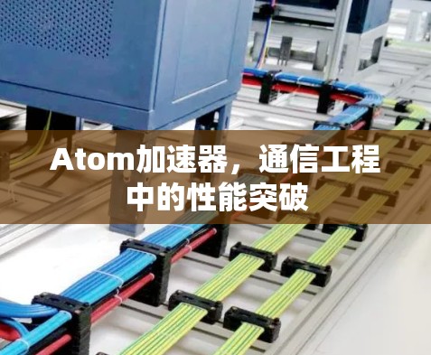 Atom加速器,通信工程中的性能突破 Atom加速器,通信工程中的性能突破