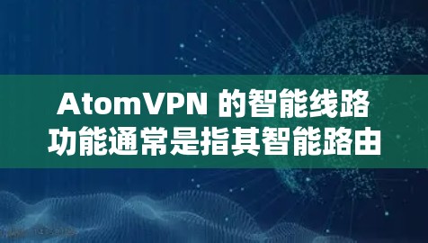 AtomVPN 的智能线路功能通常是指其智能路由技术，旨在优化用户的网络连接，提高VPN服务的性能和稳定性。以下是一些关于AtomVPN智能线路的可能功能和特点的分析