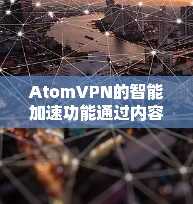 AtomVPN的智能加速功能通过内容缓存、智能分割和路径优化技术，有效提升了网络速度和效率，适用于多种场景。以下是对其功能的详细分析