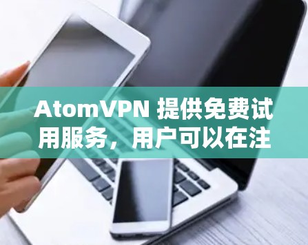AtomVPN 提供免费试用服务，用户可以在注册并验证账户后立即体验其服务。以下是关于 AtomVPN 免费试用的详细信息