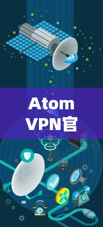 AtomVPN官网入口详解与操作指南