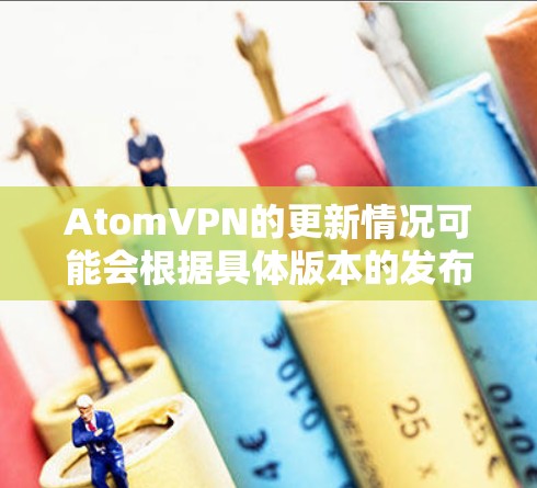 AtomVPN的更新情况可能会根据具体版本的发布频率和功能需求而有所不同。为了提供准确的信息,建议您直接访问AtomVPN的官方网站或应用商店查看最新版本和更新说明 AtomVPN的更新情况可能会根据具体版本的发布频率和功能需求而有所不同。为了提供准确的信息,建议您直接访问AtomVPN的官方网站或应用商店查看最新版本和更新说明