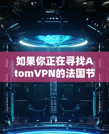 如果你正在寻找AtomVPN的法国节点，首先需要确认AtomVPN是否提供法国的VPN服务器。AtomVPN可能会在全球范围内提供多个节点，包括法国，但具体情况可能因提供商而异