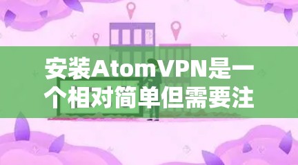 安装AtomVPN是一个相对简单但需要注意多个方面的过程。以下是分步骤的指南,帮助您顺利完成安装 安装AtomVPN是一个相对简单但需要注意多个方面的过程。以下是分步骤的指南,帮助您顺利完成安装