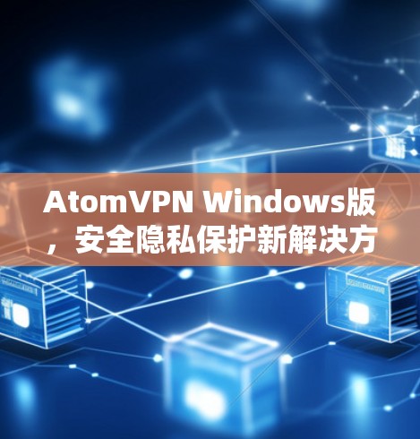 AtomVPN Windows版，安全隐私保护新解决方案
