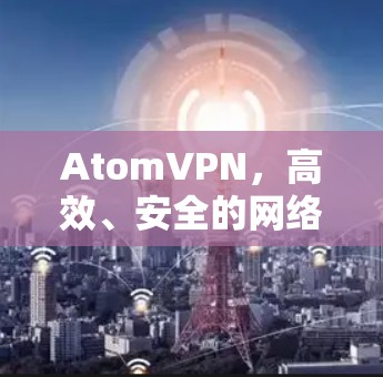 AtomVPN，高效、安全的网络通信解决方案
