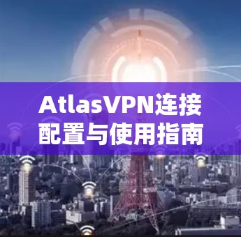 AtlasVPN连接配置与使用指南